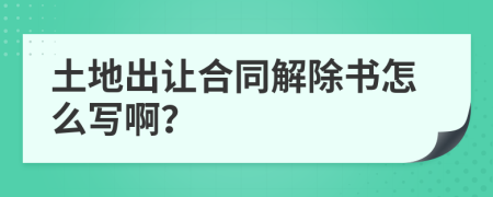 土地出让合同解除书怎么写啊？