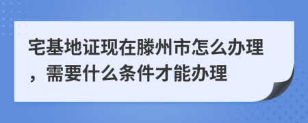 宅基地证现在滕州市怎么办理，需要什么条件才能办理