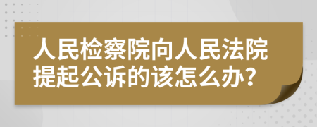 人民检察院向人民法院提起公诉的该怎么办？