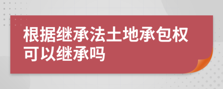 根据继承法土地承包权可以继承吗