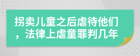 拐卖儿童之后虐待他们，法律上虐童罪判几年