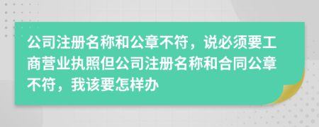 公司注册名称和公章不符，说必须要工商营业执照但公司注册名称和合同公章不符，我该要怎样办