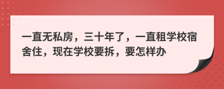 一直无私房，三十年了，一直租学校宿舍住，现在学校要拆，要怎样办