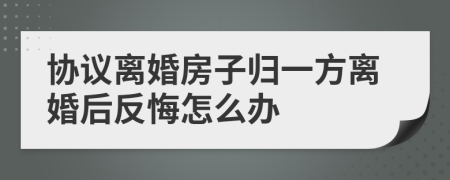 协议离婚房子归一方离婚后反悔怎么办