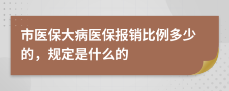 市医保大病医保报销比例多少的，规定是什么的