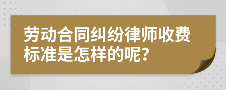 劳动合同纠纷律师收费标准是怎样的呢？