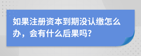 如果注册资本到期没认缴怎么办，会有什么后果吗？