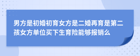 男方是初婚初育女方是二婚再育是第二孩女方单位买下生育险能够报销么