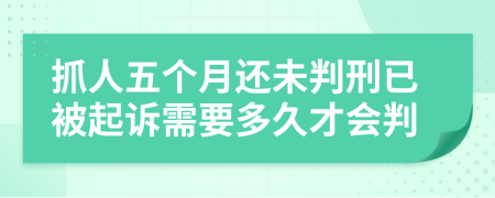 抓人五个月还未判刑已被起诉需要多久才会判