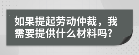 如果提起劳动仲裁，我需要提供什么材料吗?