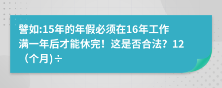 譬如:15年的年假必须在16年工作满一年后才能休完！这是否合法？12（个月)÷