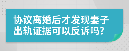 协议离婚后才发现妻子出轨证据可以反诉吗?