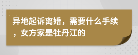 异地起诉离婚，需要什么手续，女方家是牡丹江的