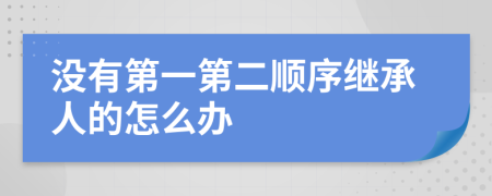 没有第一第二顺序继承人的怎么办