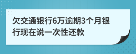 欠交通银行6万逾期3个月银行现在说一次性还款