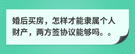 婚后买房，怎样才能隶属个人财产，两方签协议能够吗。。