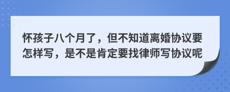 怀孩子八个月了，但不知道离婚协议要怎样写，是不是肯定要找律师写协议呢