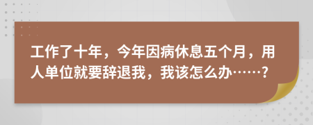 工作了十年，今年因病休息五个月，用人单位就要辞退我，我该怎么办……?