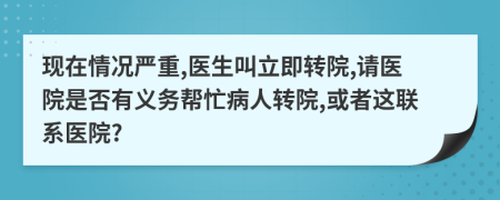 现在情况严重,医生叫立即转院,请医院是否有义务帮忙病人转院,或者这联系医院?