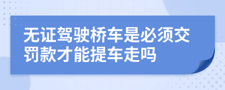 无证驾驶桥车是必须交罚款才能提车走吗