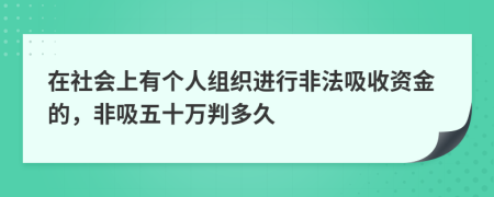 在社会上有个人组织进行非法吸收资金的，非吸五十万判多久