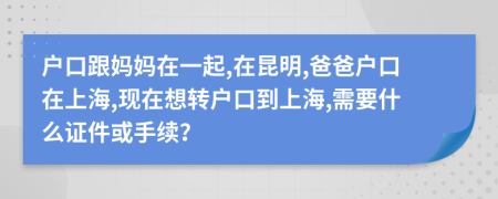 户口跟妈妈在一起,在昆明,爸爸户口在上海,现在想转户口到上海,需要什么证件或手续？