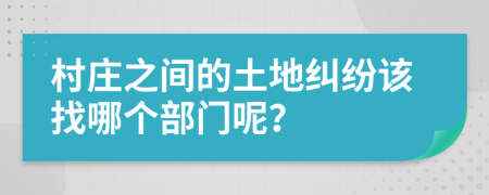 村庄之间的土地纠纷该找哪个部门呢？