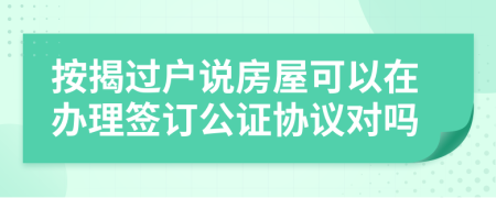 按揭过户说房屋可以在办理签订公证协议对吗