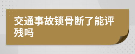 交通事故锁骨断了能评残吗