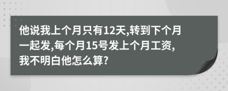 他说我上个月只有12天,转到下个月一起发,每个月15号发上个月工资,我不明白他怎么算?