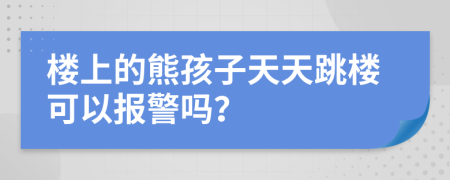 楼上的熊孩子天天跳楼可以报警吗？
