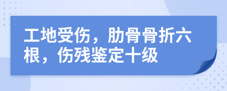 工地受伤，肋骨骨折六根，伤残鉴定十级