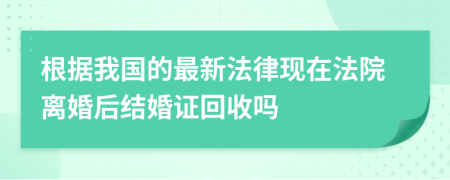 根据我国的最新法律现在法院离婚后结婚证回收吗