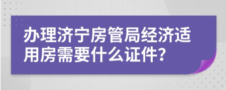 办理济宁房管局经济适用房需要什么证件？