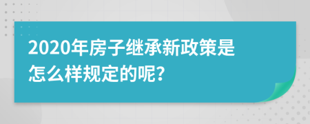 2020年房子继承新政策是怎么样规定的呢？