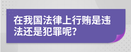 在我国法律上行贿是违法还是犯罪呢？