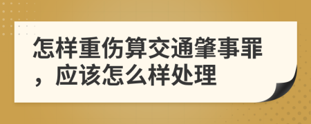 怎样重伤算交通肇事罪，应该怎么样处理