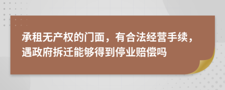 承租无产权的门面，有合法经营手续，遇政府拆迁能够得到停业赔偿吗