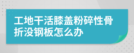 工地干活膝盖粉碎性骨折没钢板怎么办