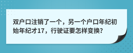 双户口注销了一个，另一个户口年纪初始年纪才17，行驶证要怎样变换？