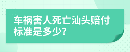 车祸害人死亡汕头赔付标准是多少？