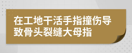 在工地干活手指撞伤导致骨头裂缝大母指