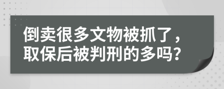 倒卖很多文物被抓了，取保后被判刑的多吗？