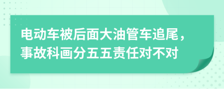 电动车被后面大油管车追尾，事故科画分五五责任对不对