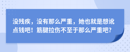 没残疾，没有那么严重，她也就是想讹点钱吧！筋腱拉伤不至于那么严重吧?