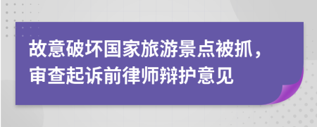 故意破坏国家旅游景点被抓，审查起诉前律师辩护意见