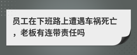 员工在下班路上遭遇车祸死亡，老板有连带责任吗