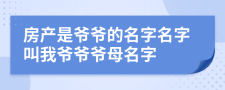 房产是爷爷的名字名字叫我爷爷爷母名字