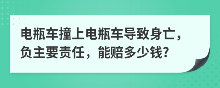 电瓶车撞上电瓶车导致身亡，负主要责任，能赔多少钱?