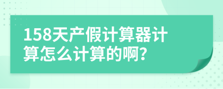 158天产假计算器计算怎么计算的啊？